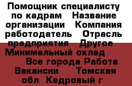 Помощник специалисту по кадрам › Название организации ­ Компания-работодатель › Отрасль предприятия ­ Другое › Минимальный оклад ­ 25 100 - Все города Работа » Вакансии   . Томская обл.,Кедровый г.